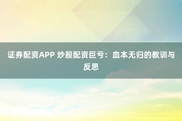 证券配资APP 炒股配资巨亏：血本无归的教训与反思
