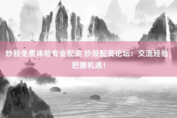炒股免费体验专业配资 炒股配资论坛：交流经验，把握机遇！