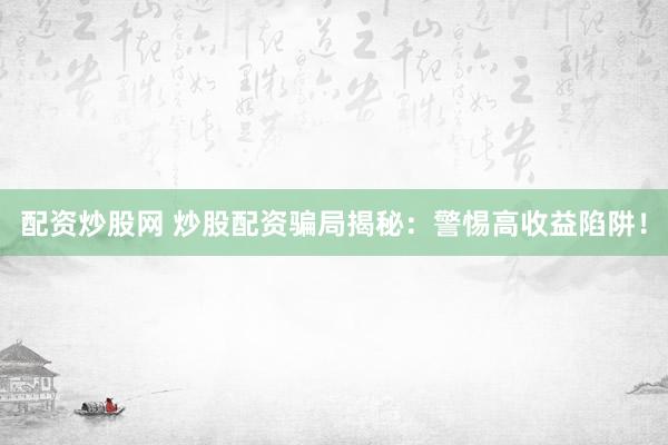 配资炒股网 炒股配资骗局揭秘：警惕高收益陷阱！