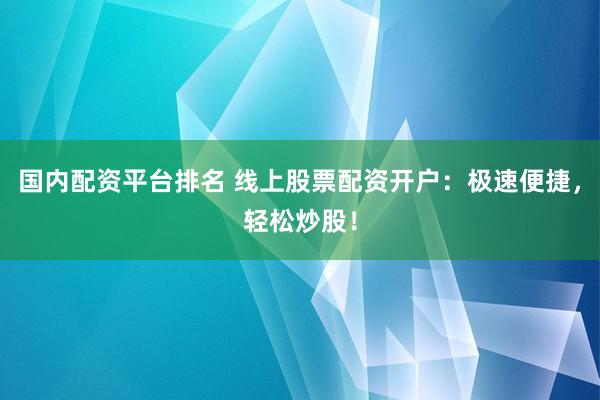 国内配资平台排名 线上股票配资开户：极速便捷，轻松炒股！