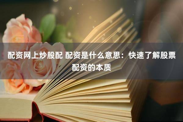 配资网上炒股配 配资是什么意思：快速了解股票配资的本质