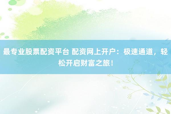 最专业股票配资平台 配资网上开户：极速通道，轻松开启财富之旅！