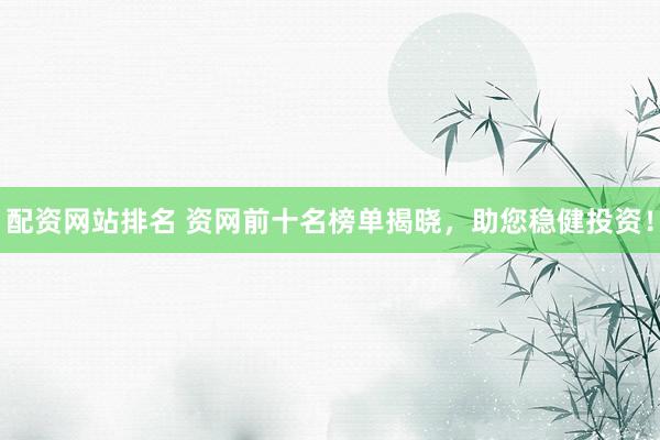 配资网站排名 资网前十名榜单揭晓，助您稳健投资！