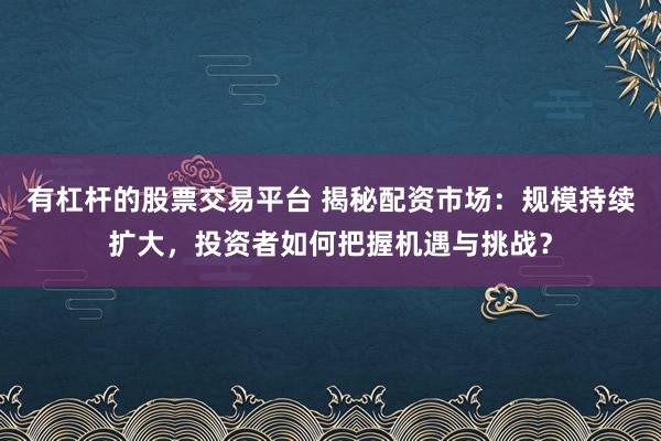 有杠杆的股票交易平台 揭秘配资市场：规模持续扩大，投资者如何把握机遇与挑战？