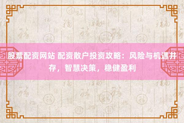 股票配资网站 配资散户投资攻略：风险与机遇并存，智慧决策，稳健盈利