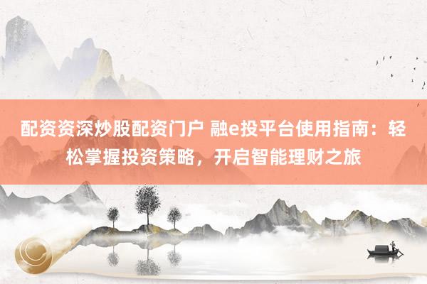 配资资深炒股配资门户 融e投平台使用指南：轻松掌握投资策略，开启智能理财之旅