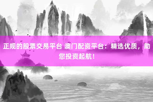 正规的股票交易平台 澳门配资平台：精选优质，助您投资起航！