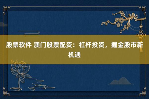 股票软件 澳门股票配资：杠杆投资，掘金股市新机遇