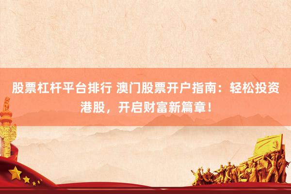 股票杠杆平台排行 澳门股票开户指南：轻松投资港股，开启财富新篇章！