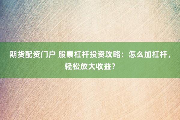 期货配资门户 股票杠杆投资攻略：怎么加杠杆，轻松放大收益？