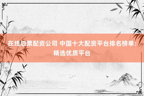 在线股票配资公司 中国十大配资平台排名榜单：精选优质平台