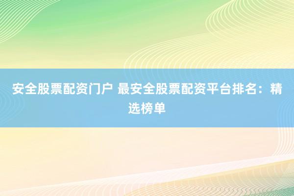 安全股票配资门户 最安全股票配资平台排名：精选榜单
