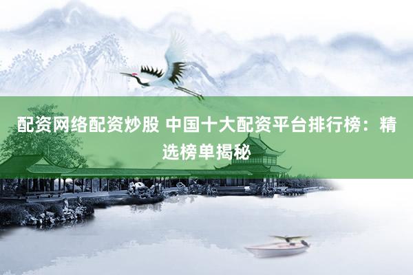 配资网络配资炒股 中国十大配资平台排行榜：精选榜单揭秘