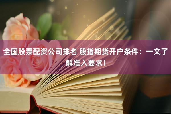 全国股票配资公司排名 股指期货开户条件：一文了解准入要求！
