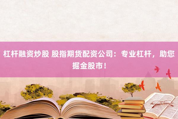 杠杆融资炒股 股指期货配资公司：专业杠杆，助您掘金股市！