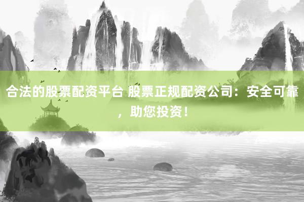 合法的股票配资平台 股票正规配资公司：安全可靠，助您投资！
