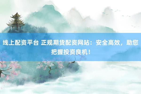 线上配资平台 正规期货配资网站：安全高效，助您把握投资良机！