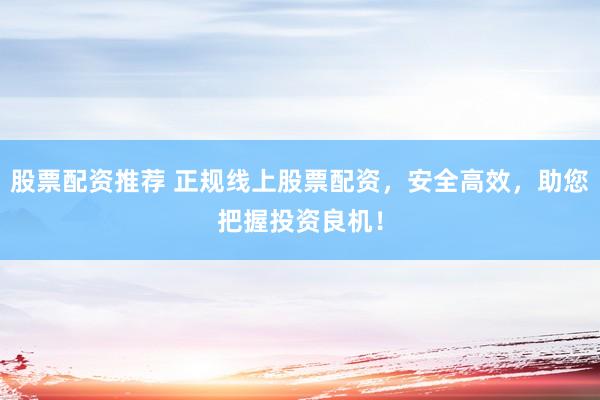 股票配资推荐 正规线上股票配资，安全高效，助您把握投资良机！