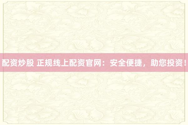 配资炒股 正规线上配资官网：安全便捷，助您投资！
