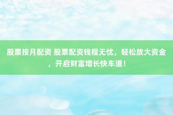 股票按月配资 股票配资钱程无忧，轻松放大资金，开启财富增长快车道！