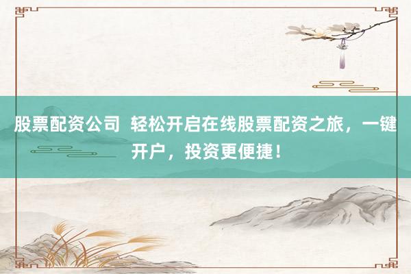 股票配资公司  轻松开启在线股票配资之旅，一键开户，投资更便捷！