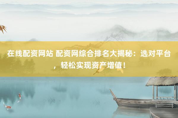 在线配资网站 配资网综合排名大揭秘：选对平台，轻松实现资产增值！