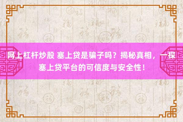 网上杠杆炒股 塞上贷是骗子吗？揭秘真相，一探塞上贷平台的可信度与安全性！