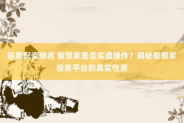 股票配资排名 智慧家是否实盘操作？揭秘智慧家投资平台的真实性质