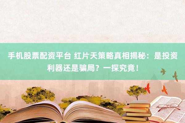 手机股票配资平台 红片天策略真相揭秘：是投资利器还是骗局？一探究竟！