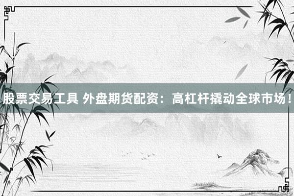 股票交易工具 外盘期货配资：高杠杆撬动全球市场！