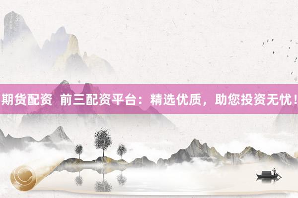 期货配资  前三配资平台：精选优质，助您投资无忧！