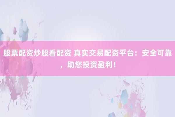 股票配资炒股看配资 真实交易配资平台：安全可靠，助您投资盈利！
