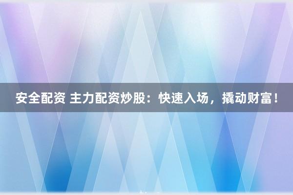 安全配资 主力配资炒股：快速入场，撬动财富！