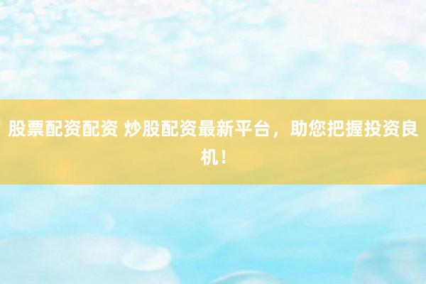 股票配资配资 炒股配资最新平台，助您把握投资良机！