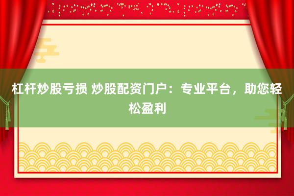 杠杆炒股亏损 炒股配资门户：专业平台，助您轻松盈利