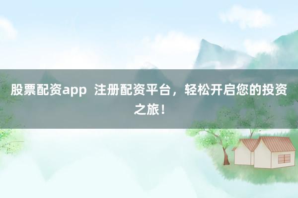 股票配资app  注册配资平台，轻松开启您的投资之旅！