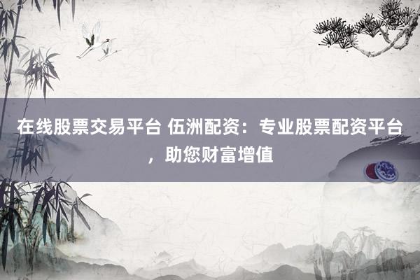 在线股票交易平台 伍洲配资：专业股票配资平台，助您财富增值