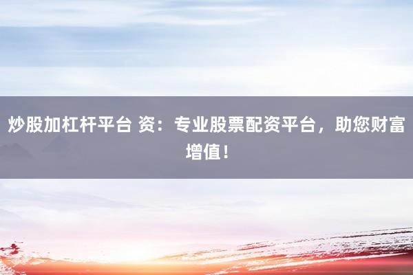 炒股加杠杆平台 资：专业股票配资平台，助您财富增值！