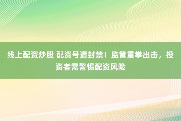 线上配资炒股 配资号遭封禁！监管重拳出击，投资者需警惕配资风险