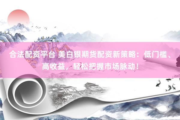 合法配资平台 美白银期货配资新策略：低门槛、高收益，轻松把握市场脉动！