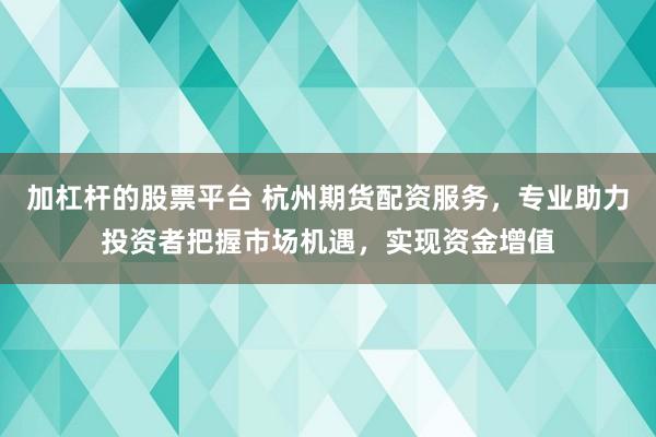加杠杆的股票平台 杭州期货配资服务，专业助力投资者把握市场机遇，实现资金增值