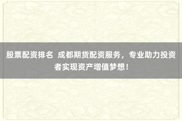 股票配资排名  成都期货配资服务，专业助力投资者实现资产增值梦想！