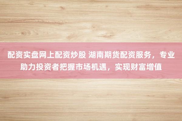 配资实盘网上配资炒股 湖南期货配资服务，专业助力投资者把握市场机遇，实现财富增值