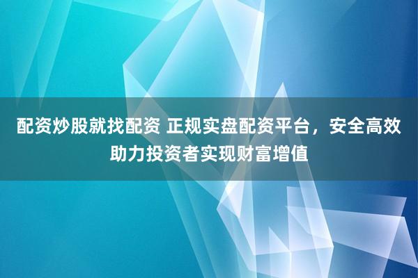 配资炒股就找配资 正规实盘配资平台，安全高效助力投资者实现财富增值