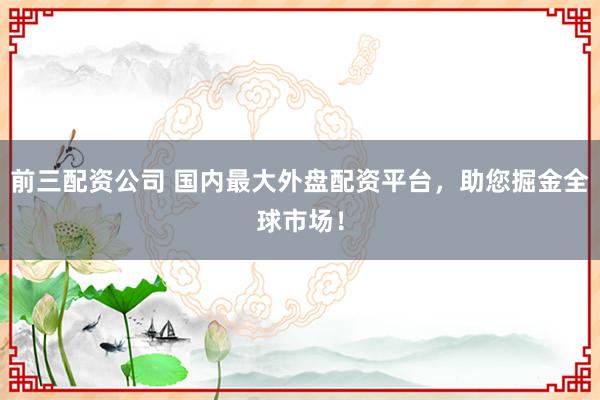 前三配资公司 国内最大外盘配资平台，助您掘金全球市场！