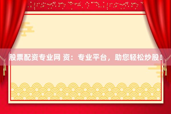 股票配资专业网 资：专业平台，助您轻松炒股！