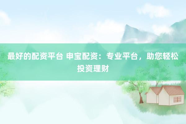 最好的配资平台 申宝配资：专业平台，助您轻松投资理财