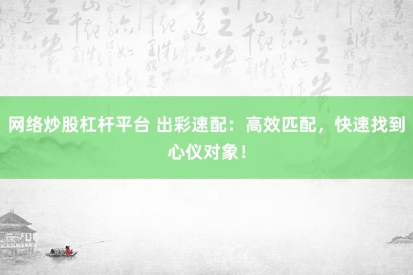 网络炒股杠杆平台 出彩速配：高效匹配，快速找到心仪对象！