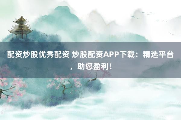 配资炒股优秀配资 炒股配资APP下载：精选平台，助您盈利！