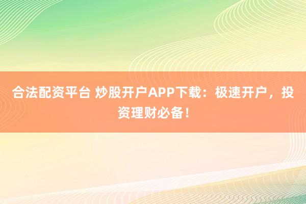 合法配资平台 炒股开户APP下载：极速开户，投资理财必备！